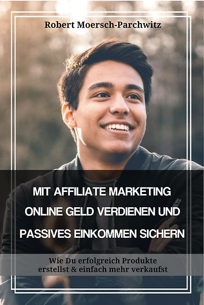 MIT AFFILIATE MARKETING ONLINE GELD VERDIENEN UND PASSIVES EINKOMMEN SICHERN: Wie Du erfolgreich Produkte erstellst & einfach mehr verkaufst