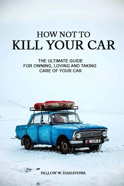 How Not To Kill Your Car: The Ultimate Guide for Owning, Loving And Taking Care Of Your Car