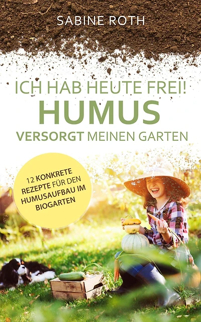 Ich hab heute frei! Humus versorgt meinen Garten: 12 konkrete Rezepte für den Humusaufbau im Biogarten