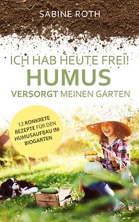 Ich hab heute frei! Humus versorgt meinen Garten: 12 konkrete Rezepte für den Humusaufbau im Biogarten