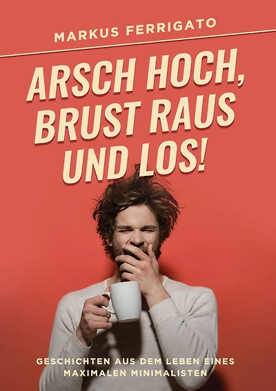 Arsch hoch, Brust raus und los!: Geschichten aus dem Leben eines maximalen Minimalisten