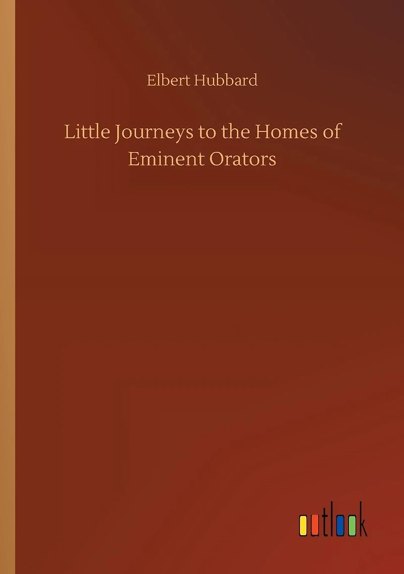 Little Journeys to the Homes of Eminent Orators (Classic Reprint)