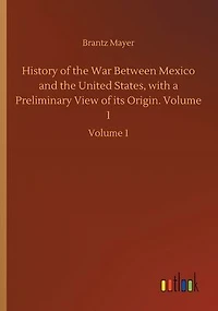 History of the War Between Mexico and United States, with a Preliminary View its Origin. Volume 1: 1