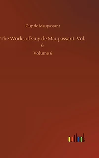 The Works of Guy de Maupassant, Vol. 6: Volume 6