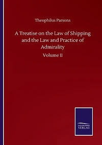 A Treatise on the Law of Shipping and the Law and Practice of Admirality: Volume II