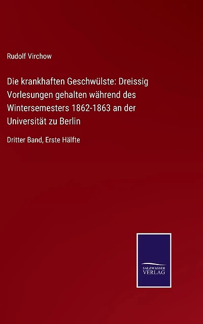 Die krankhaften Geschwülste: Dreissig Vorlesungen gehalten während des Wintersemesters 1862-1863 an der Universität zu Berlin:Dritter Band, Erste Hälfte