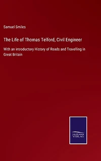 The Life of Thomas Telford, Civil Engineer / With an Introductory History Roads and Travelling Great Britain