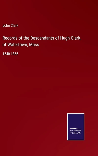 Records of the Descendants Hugh Clark, Watertown, Mass: 1640-1866