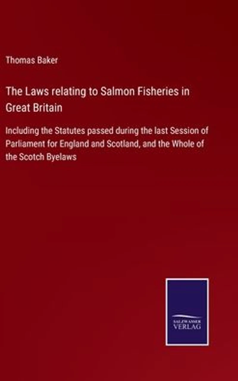 the Laws relating to Salmon Fisheries Great Britain: Including Statutes passed during last Session of Parliament for England and Scotland, Whole Scotch Byelaws