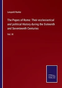 the Popes of Rome: Their ecclesiastical and political History during Sixteenth Seventeenth Centuries: Vol. III