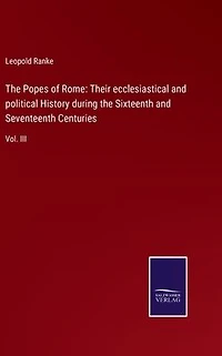 the Popes of Rome: Their ecclesiastical and political History during Sixteenth Seventeenth Centuries: Vol. III