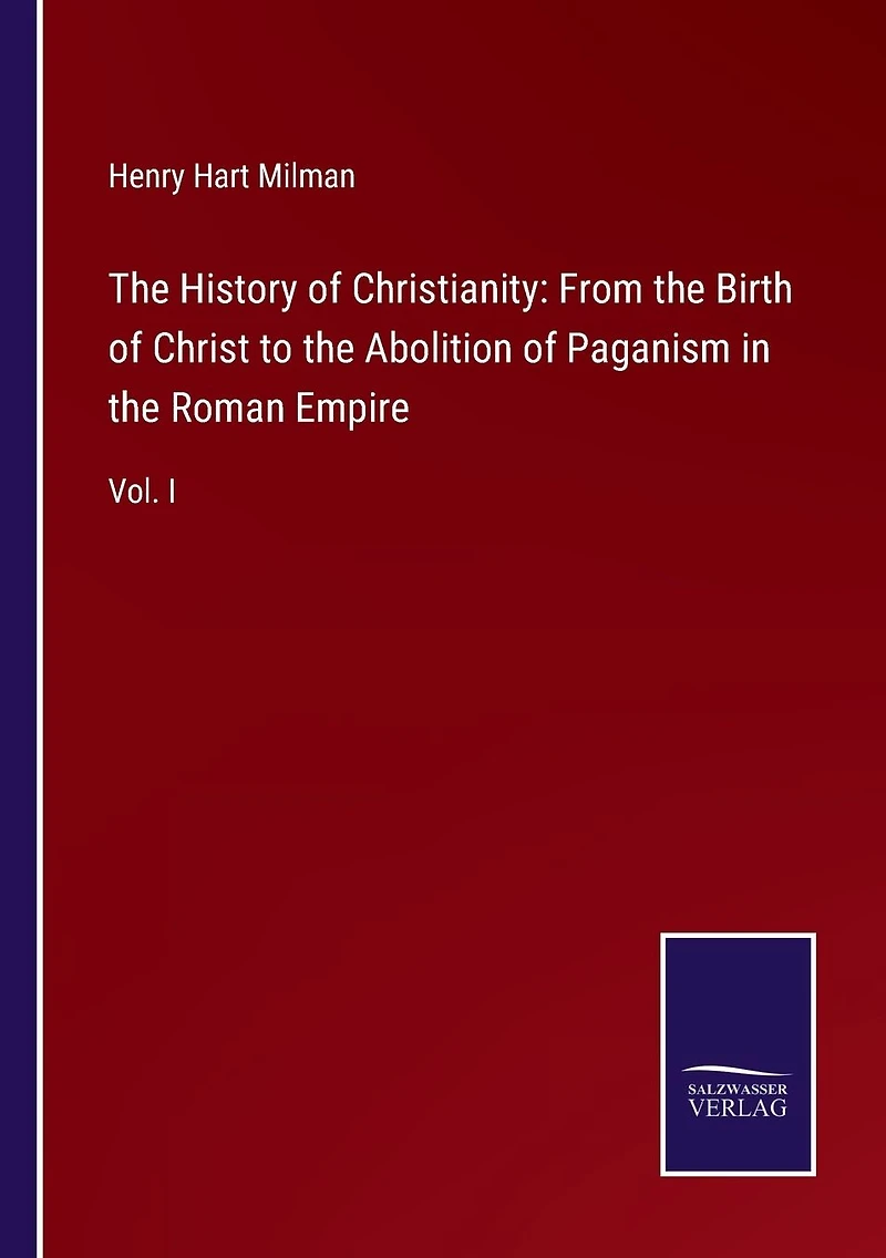 the History of Christianity: From Birth Christ to Abolition Paganism Roman Empire: Vol. I