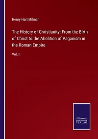 the History of Christianity: From Birth Christ to Abolition Paganism Roman Empire: Vol. I