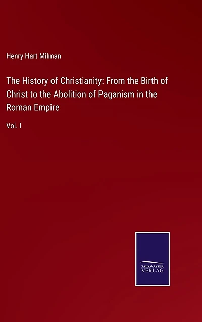 the History of Christianity: From Birth Christ to Abolition Paganism Roman Empire: Vol. I