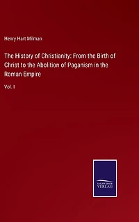 the History of Christianity: From Birth Christ to Abolition Paganism Roman Empire: Vol. I