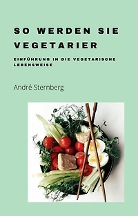 So werden Sie Vegetarier: Die Kunst der vegetarischen Lebensweise