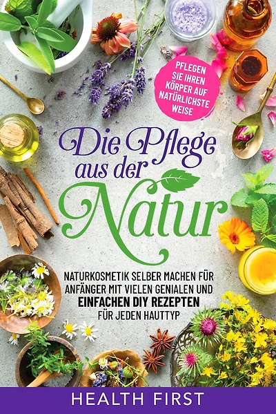 Die Pflege aus der Natur: Naturkosmetik selber machen für Anfänger mit vielen genialen und einfachen DIY Rezepten für jeden Hauttyp.