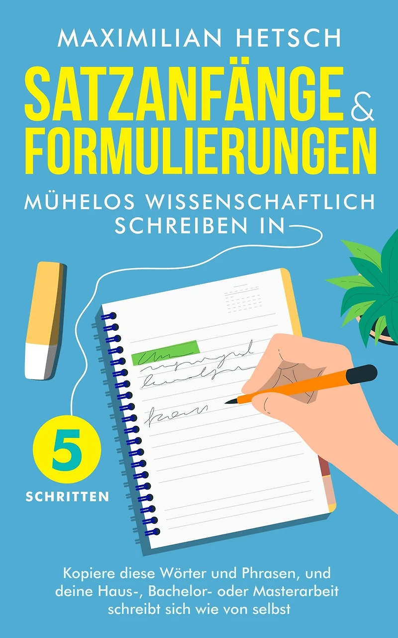 Satzanfänge und Formulierungen - Mühelos wissenschaftlich schreiben 5 Schritten: Kopiere diese Wörter Phrasen, deine Haus-, Bachelor- oder Masterarbeit schreibt sich wie von selbst