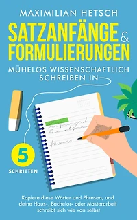 Satzanfänge und Formulierungen - Mühelos wissenschaftlich schreiben 5 Schritten: Kopiere diese Wörter Phrasen, deine Haus-, Bachelor- oder Masterarbeit schreibt sich wie von selbst