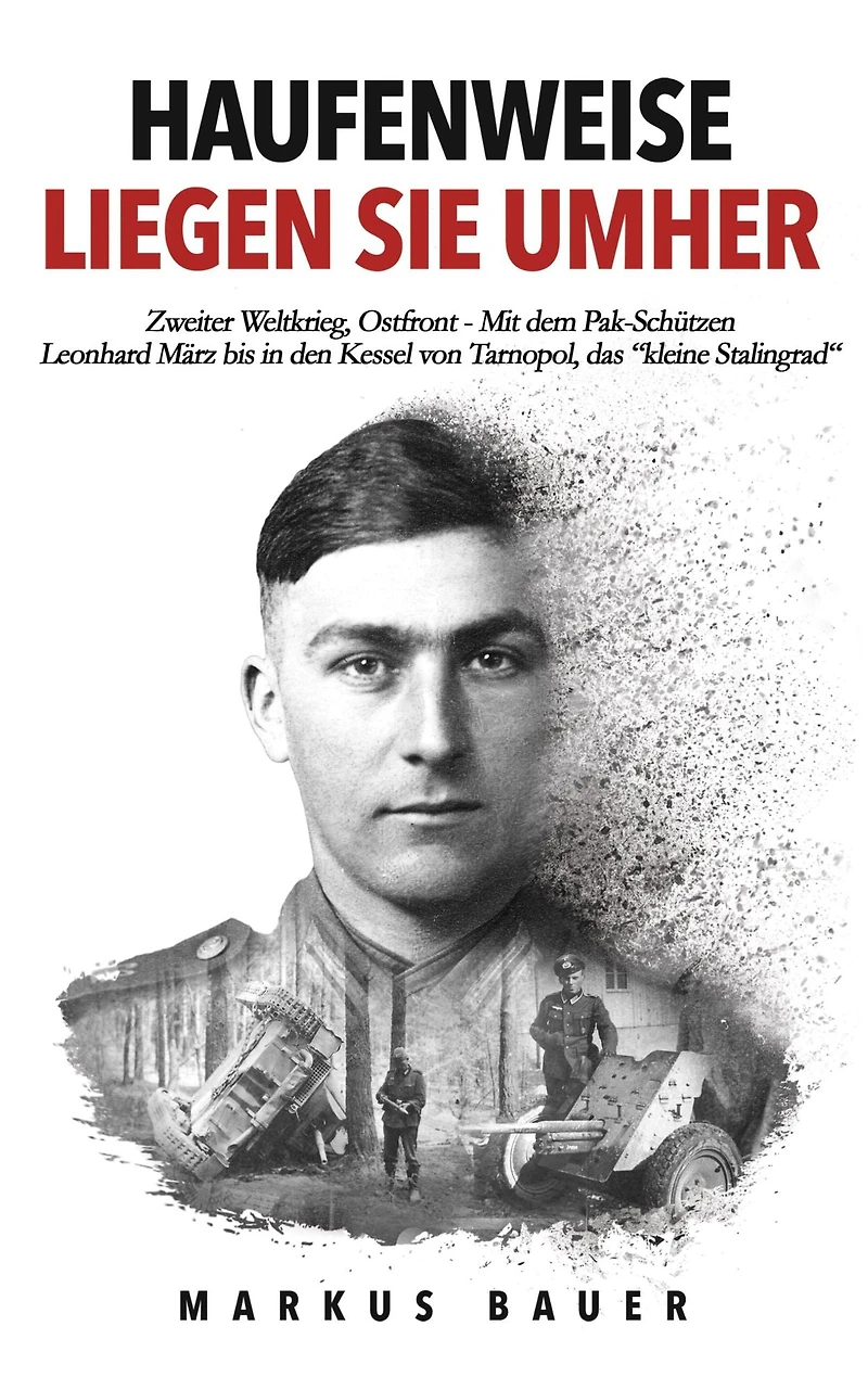 Haufenweise liegen sie umher: Zweiter Weltkrieg, Ostfront - Mit dem Pak-Schützen Leonhard März bis den Kessel von Tarnopol, das "kleine Stalingrad"