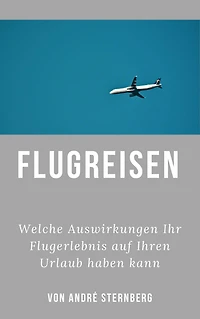 Flugreisen - Dinge die Sie wissen sollten: Welche Auswirkungen Ihr Flugerlebnis auf Ihren Urlaub haben kann