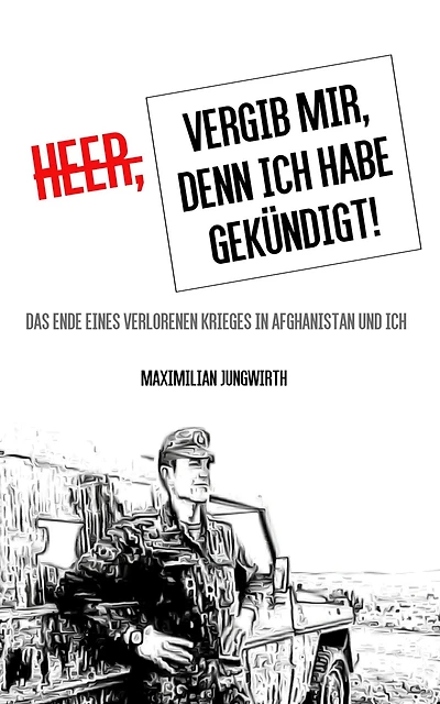 Heer, vergib mir, denn ich habe gekündigt!: Das Ende eines verlorenen Krieges in Afghanistan und ich