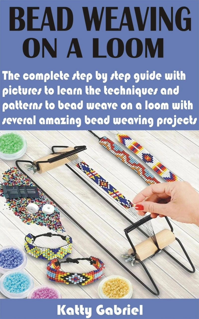 Bead Weaving On a Loom: The complete step by step guide with pictures to learn the techniques and patterns to bead weave on a loom with several