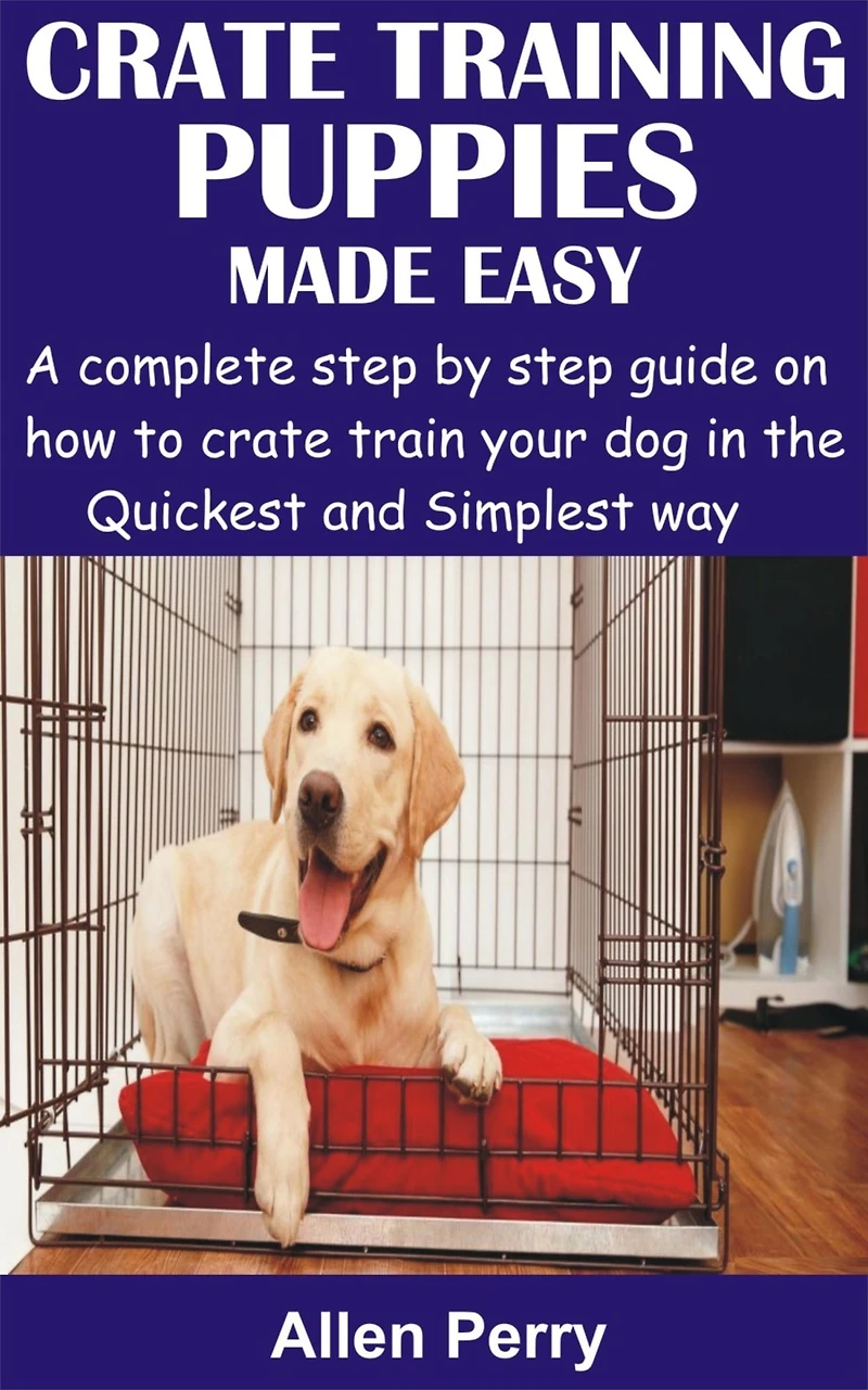 Crate Training Puppies Made Easy: A complete step by step guide on how to crate train your dog in the Quickest and Simplest way