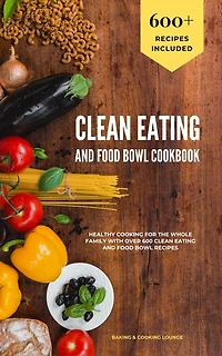 Clean Eating and Food Bowl Cookbook: Healthy Cooking For The Whole Family With Over 600+ Clean Eating And Food Bowl Recipes