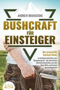 BUSHCRAFT FÜR EINSTEIGER - Der praxisnahe Survival-Guide: einfachen Schritten zum Überlebensprofi Die ultimativen Überlebenstechniken von den Navy SEALs und besten Survivalexperten