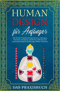 Human Design für Anfänger - Das Praxisbuch: Wie Sie Ihre Konditionierung erkennen, verborgene Potentiale und Talente schrittweise aufdecken zwischenmenschliche Beziehungen effektiv verbessern