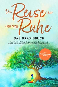 Die Reise zur inneren Ruhe - Das Praxisbuch: Wie Sie mit effektiver Selbstregulation Gelassenheit lernen, Stress reduzieren und positives Denken etablieren inkl. Selbstregulations-Journal