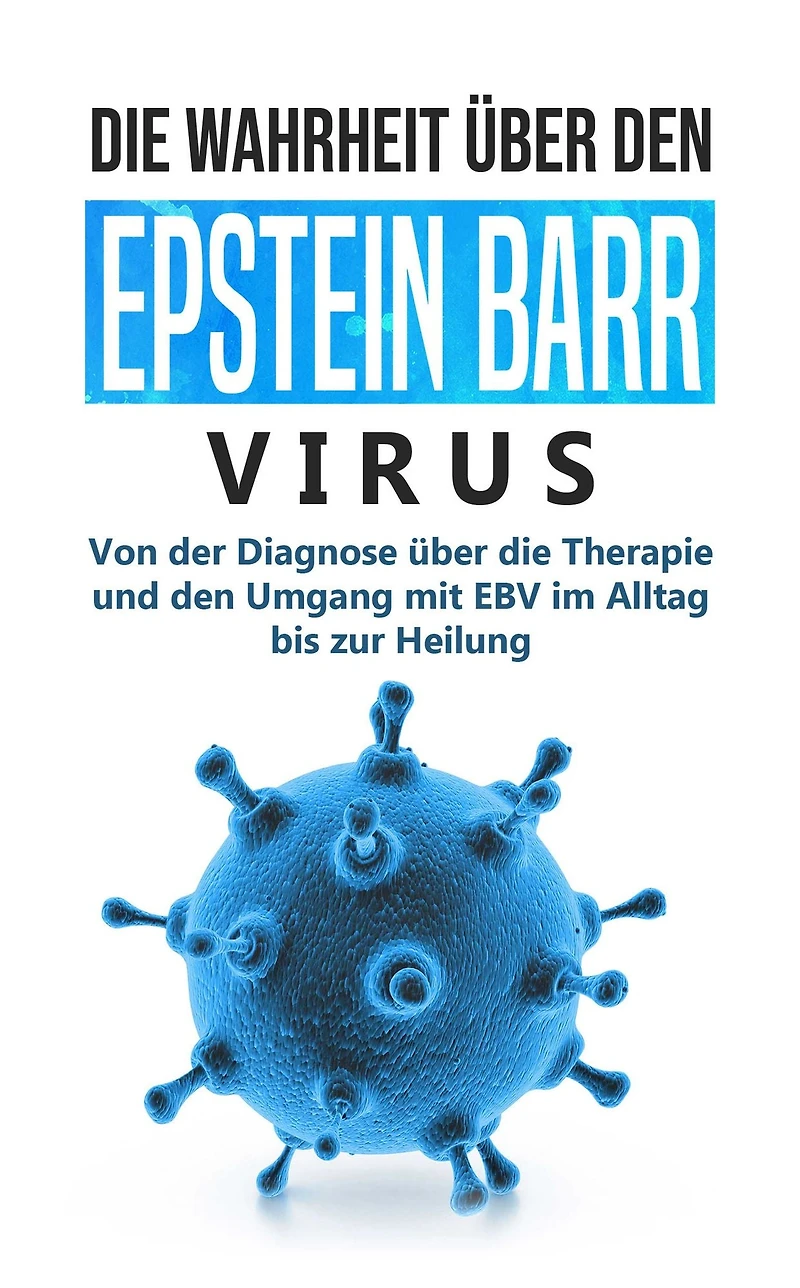 die Wahrheit über den Epstein Barr Virus: Von der Diagnose Therapie und Umgang mit EBV im Alltag bis zur Heilung