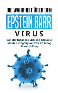 die Wahrheit über den Epstein Barr Virus: Von der Diagnose Therapie und Umgang mit EBV im Alltag bis zur Heilung