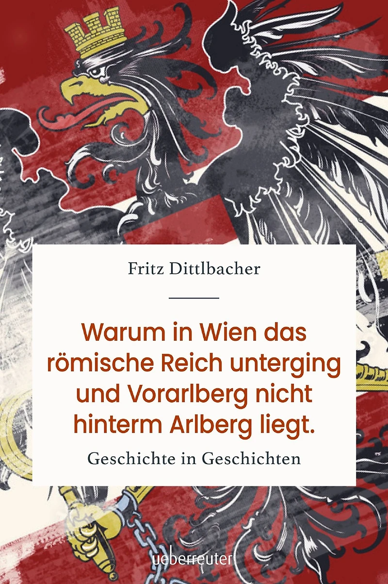 Warum in Wien das Römische Reich unterging und Vorarlberg nicht hinterm Arlberg liegt: Geschichte in Geschichten