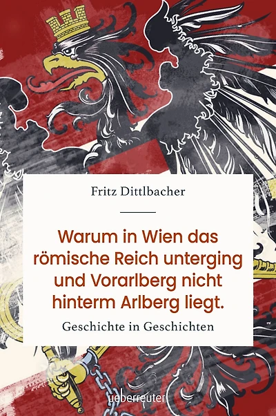Warum in Wien das Römische Reich unterging und Vorarlberg nicht hinterm Arlberg liegt: Geschichte in Geschichten