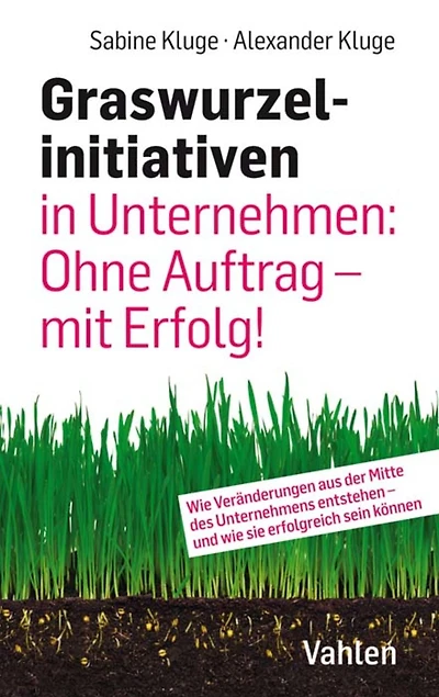 Graswurzelinitiativen in Unternehmen: Ohne Auftrag - mit Erfolg!: Wie Veränderungen aus der Mitte des Unternehmens entstehen - und wie sie erfolgreich sein können