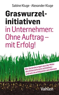 Graswurzelinitiativen in Unternehmen: Ohne Auftrag - mit Erfolg!: Wie Veränderungen aus der Mitte des Unternehmens entstehen - und wie sie erfolgreich sein können