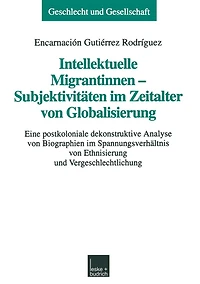Intellektuelle Migrantinnen - Subjektivitäten im Zeitalter von Globalisierung: Eine postkoloniale dekonstruktive Analyse von Biographien im Spannungsverhältnis von Ethnisierung und Vergeschlechtlichung