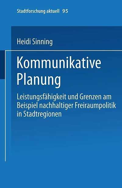 Kommunikative Planung: Leistungsfähigkeit und Grenzen am Beispiel nachhaltiger Freiraumpolitik in Stadtregionen