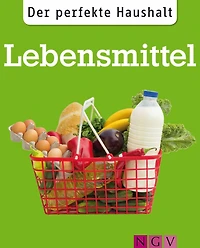 Der perfekte Haushalt: Lebensmittel: Die wichtigsten Haushaltstipps rund um Einkauf, Vorratshaltung und Zubereitung von Nahrungsmitteln