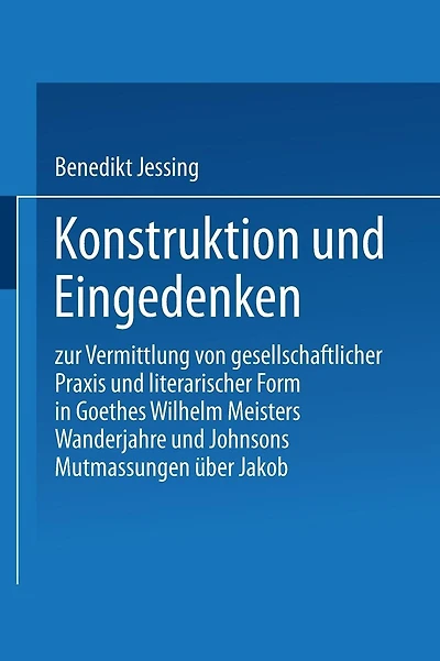 Konstruktion und Eingedenken: Zur Vermittlung von gesellschaftlicher Praxis und literarischer Form in Goethes "Wilhelm Meisters Wanderjahre" und Johnsons "Mutmassungen über Jakob"