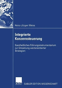 Integrierte Konzernsteuerung: Ganzheitliches Führungsinstrumentarium zur Umsetzung wertorientierter Strategien