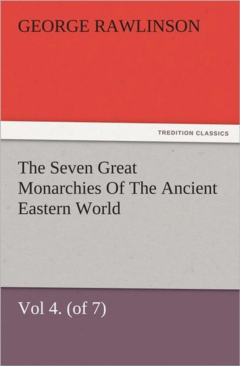 The Seven Great Monarchies Of Ancient Eastern World, Vol 4. (of 7): Babylon History, Geography, and Antiquities Chaldaea, Assyria, Babylon, Media, Persia, Parthia, Sassanian or New Persian Empire, With Maps Illustrations.