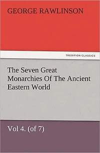The Seven Great Monarchies Of Ancient Eastern World, Vol 4. (of 7): Babylon History, Geography, and Antiquities Chaldaea, Assyria, Babylon, Media, Persia, Parthia, Sassanian or New Persian Empire, With Maps Illustrations.