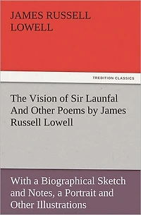 The Vision of Sir Launfal and Other Poems by James Russell Lowell, With a Biographical Sketch Notes, Portrait Illustrations