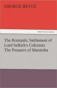 The Romantic Settlement of Lord Selkirk's Colonists The Pioneers of Manitoba