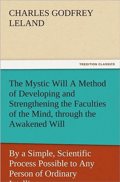 the Mystic Will a Method of Developing and Strengthening Faculties Mind, through Awakened Will, by Simple, Scientific Process Possible to Any Person Ordinary Intelligence