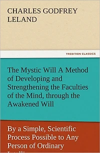 the Mystic Will a Method of Developing and Strengthening Faculties Mind, through Awakened Will, by Simple, Scientific Process Possible to Any Person Ordinary Intelligence