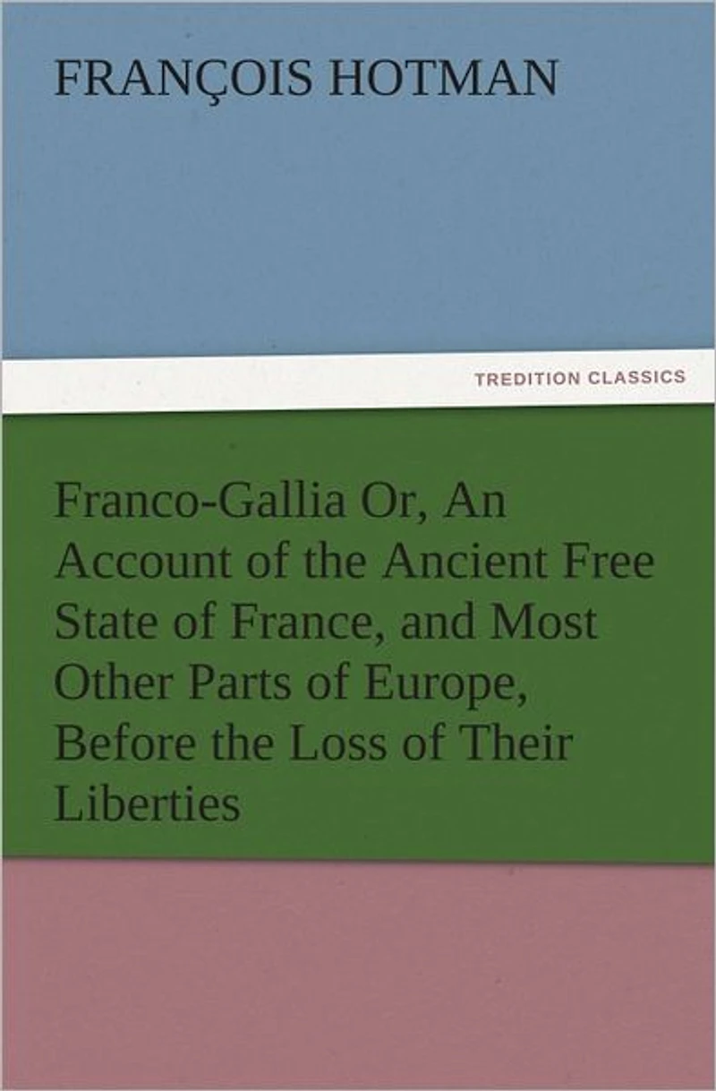 Franco-Gallia Or, An Account of the Ancient Free State of France, and Most Other Parts of Europe, Before the Loss of Their Liberties